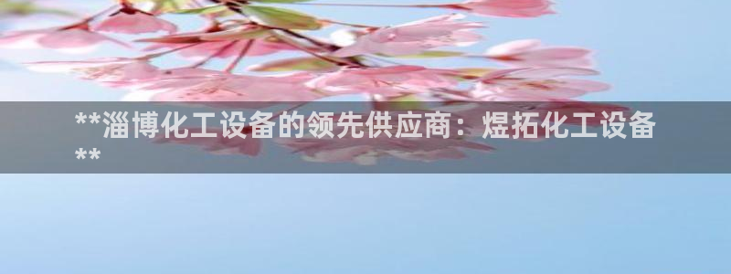 新宝gg平台注册?：**淄博化工设备的领先供应商：煜拓化工设